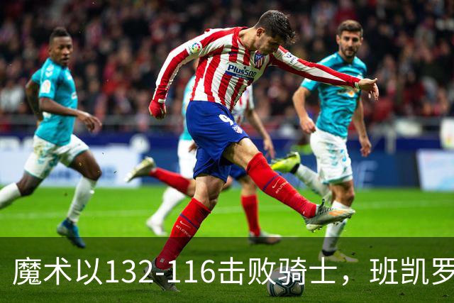 魔术以132-116击败骑士，班凯罗表现出色